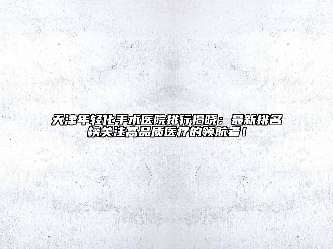 天津年轻化手术医院排行揭晓：最新排名榜关注高品质医疗的领航者！