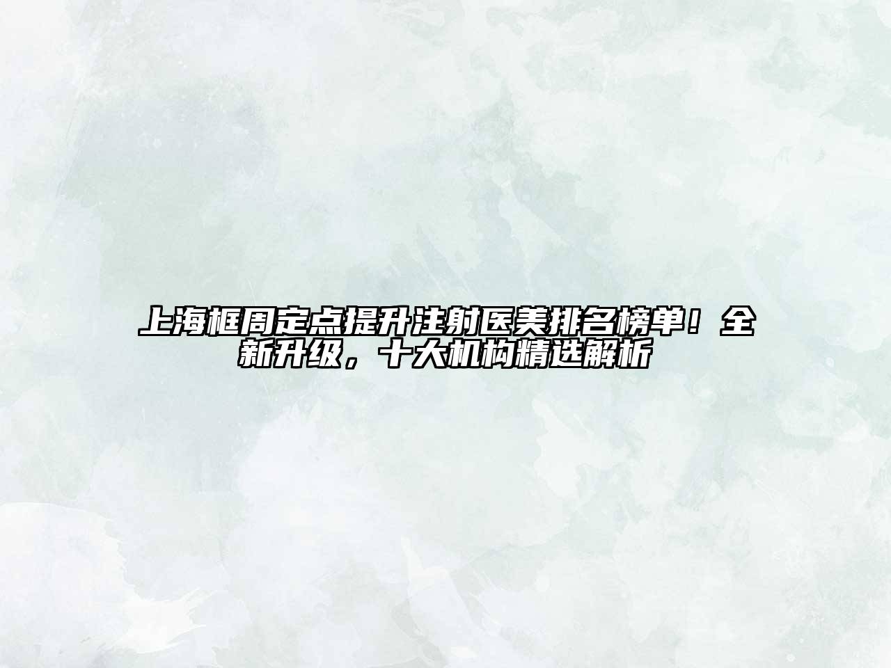 上海框周定点提升注射医美排名榜单！全新升级，十大机构精选解析