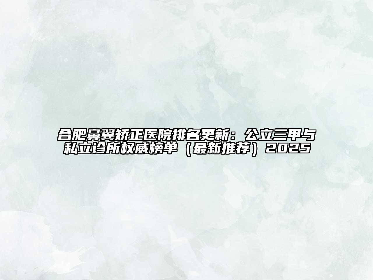 合肥鼻翼矫正医院排名更新：公立三甲与私立诊所权威榜单（最新推荐）2025