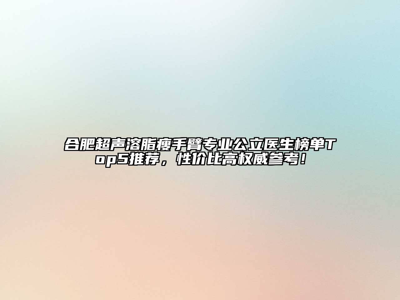 合肥超声溶脂瘦手臂专业公立医生榜单Top5推荐，性价比高权威参考！
