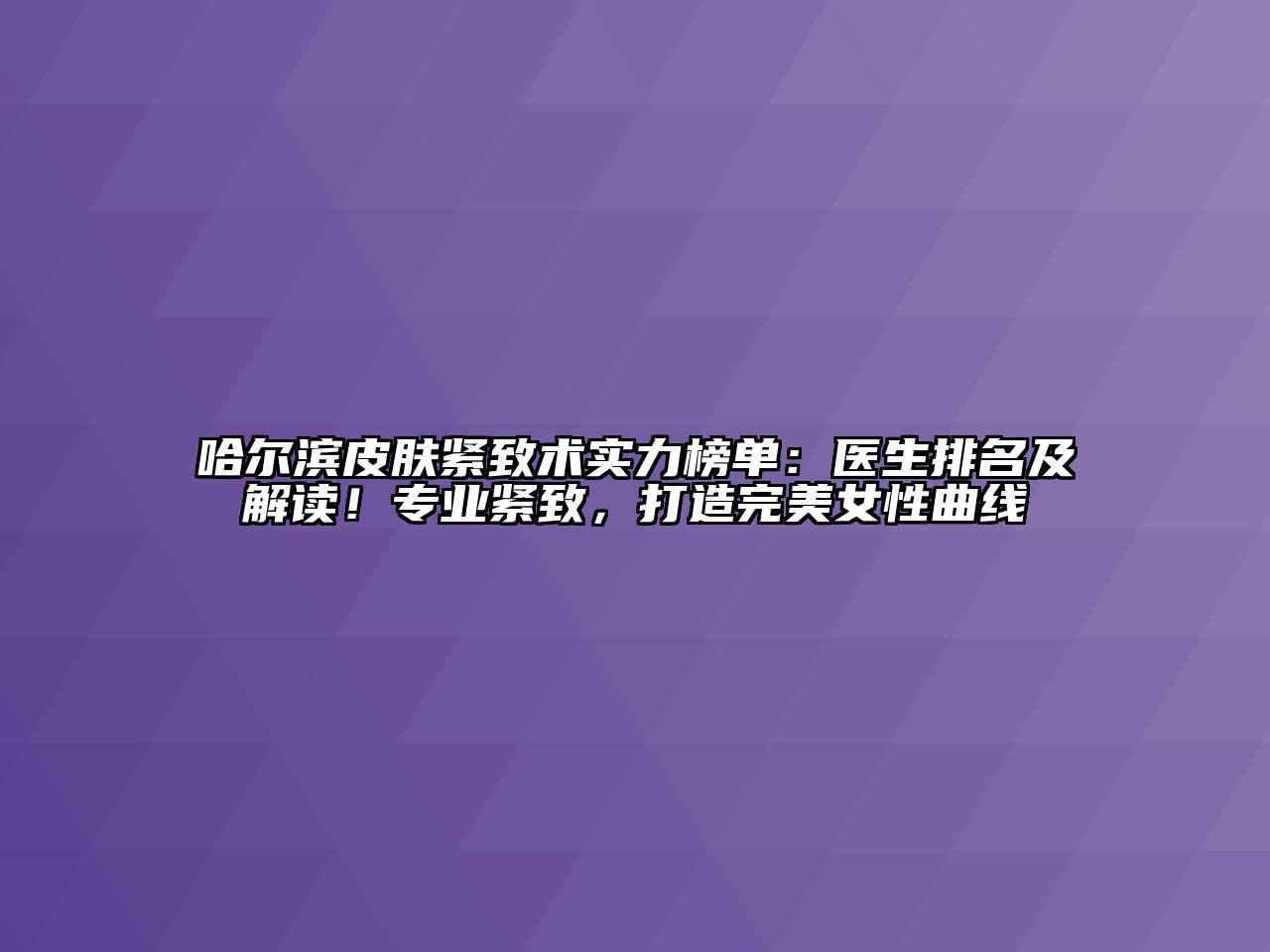 哈尔滨皮肤紧致术实力榜单：医生排名及解读！专业紧致，打造完美女性曲线