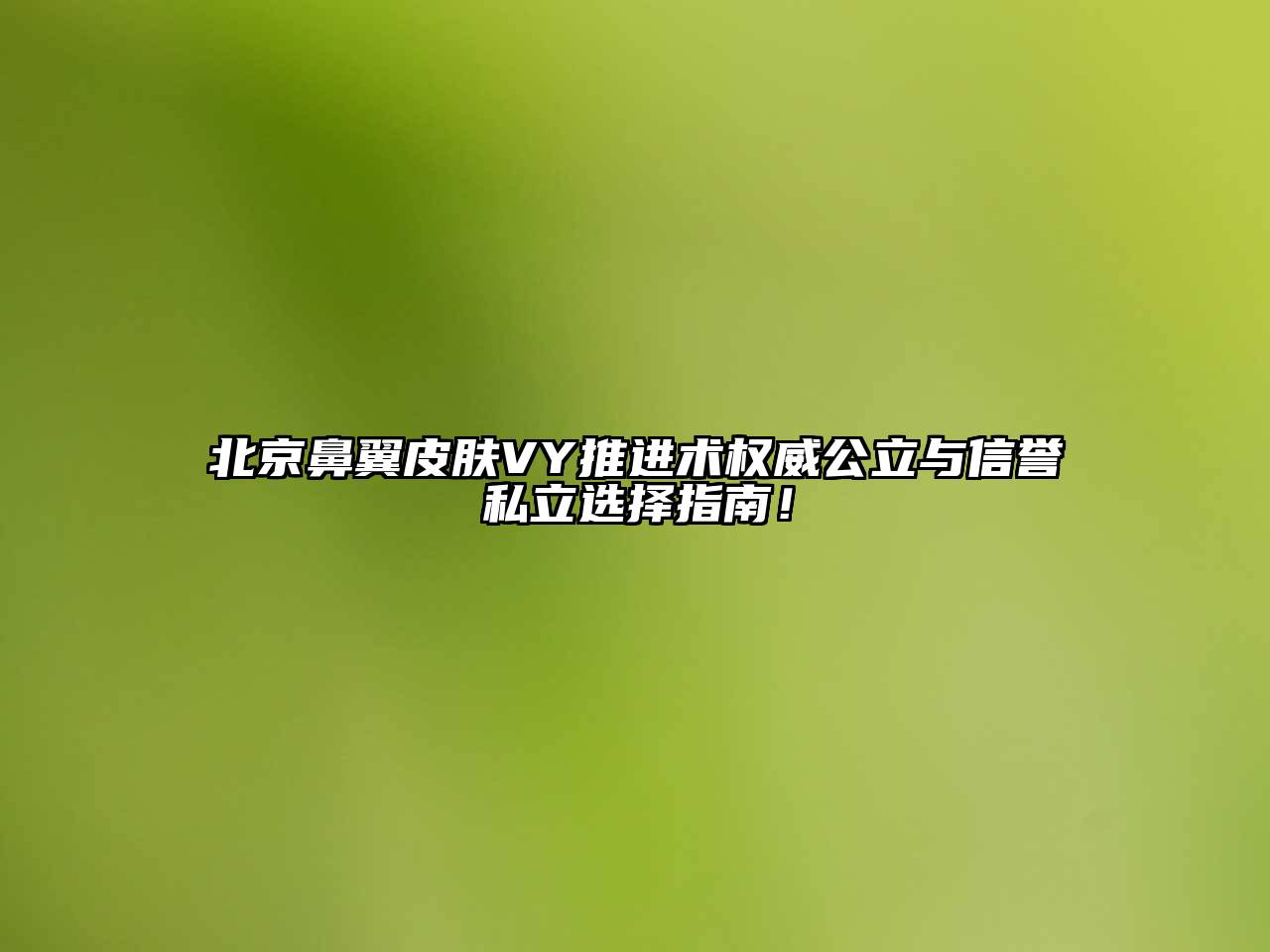 北京鼻翼皮肤VY推进术权威公立与信誉私立选择指南！