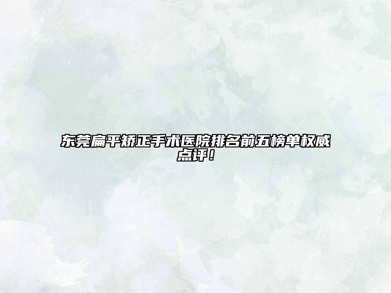 东莞扁平矫正手术医院排名前五榜单权威点评！
