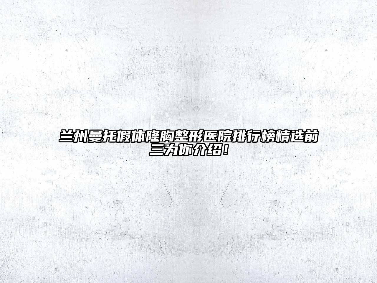 兰州曼托假体隆胸整形医院排行榜精选前三为你介绍！