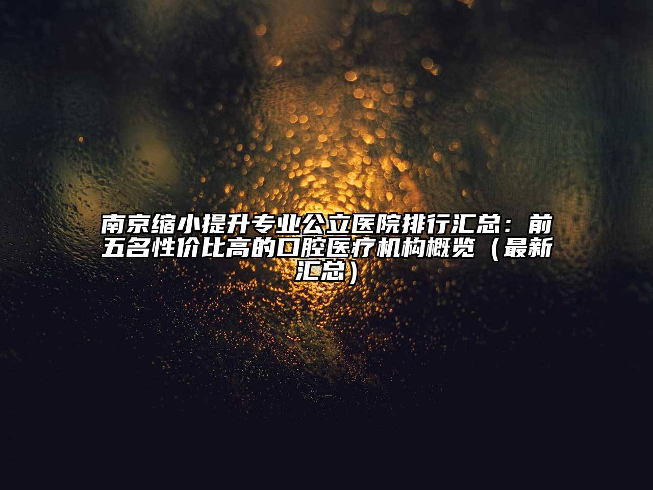 南京缩小提升专业公立医院排行汇总：前五名性价比高的口腔医疗机构概览（最新汇总）