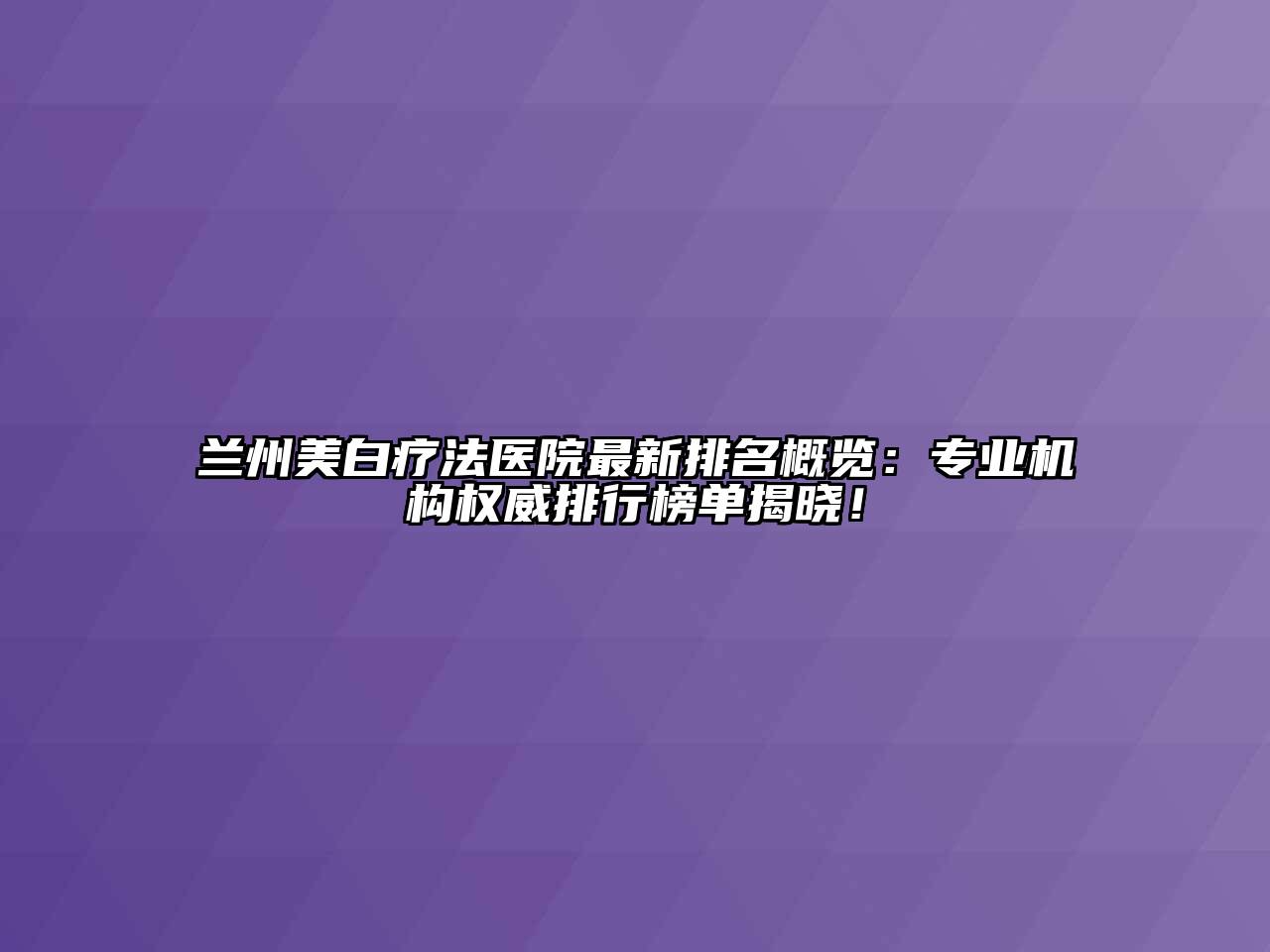 兰州美白疗法医院最新排名概览：专业机构权威排行榜单揭晓！