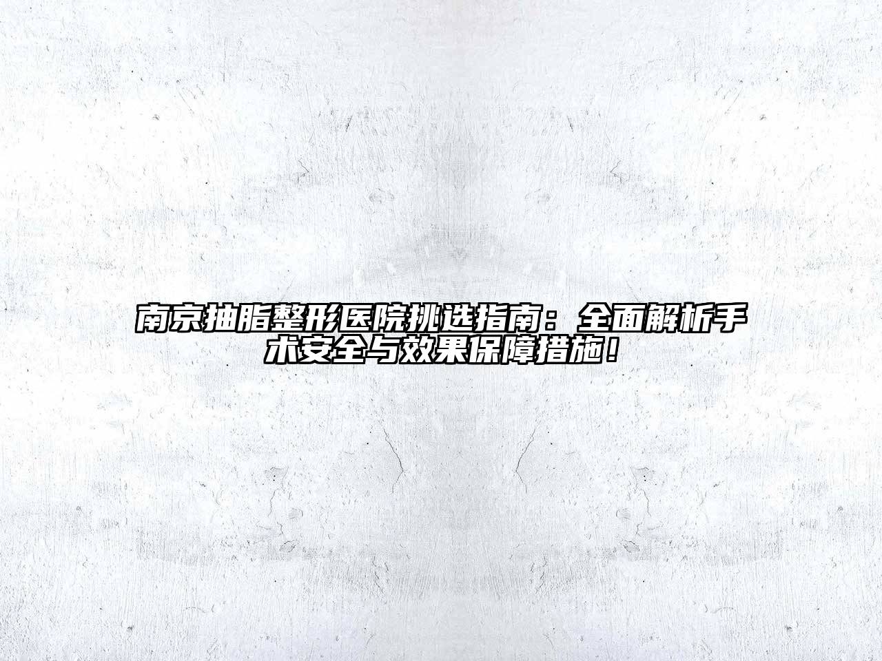 南京抽脂整形医院挑选指南：全面解析手术安全与效果保障措施！
