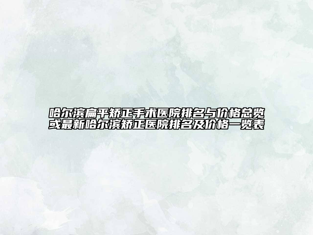 哈尔滨扁平矫正手术医院排名与价格总览或最新哈尔滨矫正医院排名及价格一览表