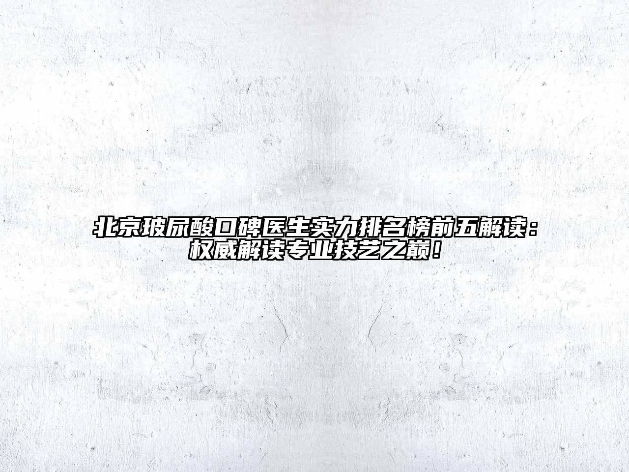 北京玻尿酸口碑医生实力排名榜前五解读：权威解读专业技艺之巅！