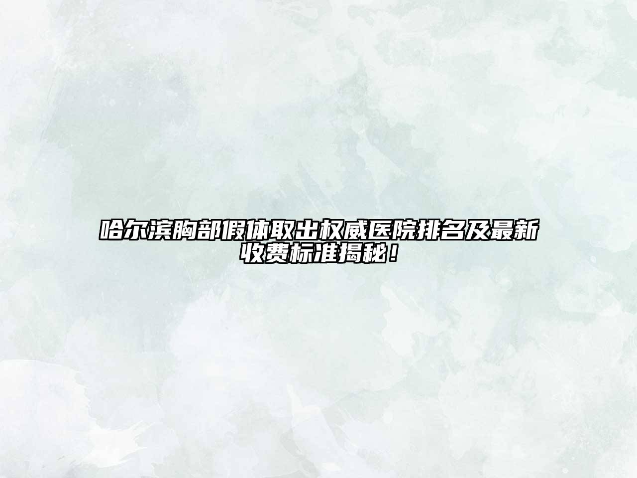 哈尔滨胸部假体取出权威医院排名及最新收费标准揭秘！