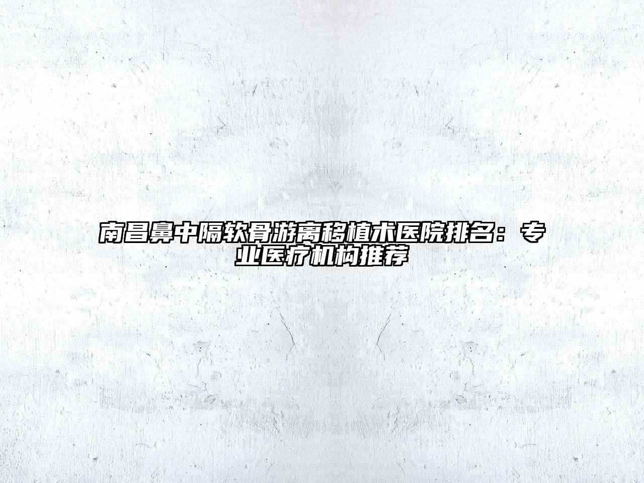 南昌鼻中隔软骨游离移植术医院排名：专业医疗机构推荐