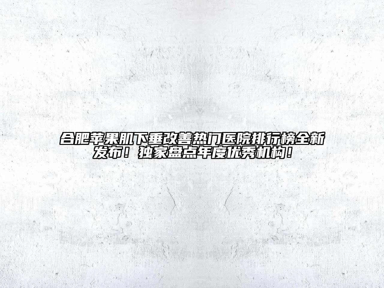 合肥苹果肌下垂改善热门医院排行榜全新发布！独家盘点年度优秀机构！