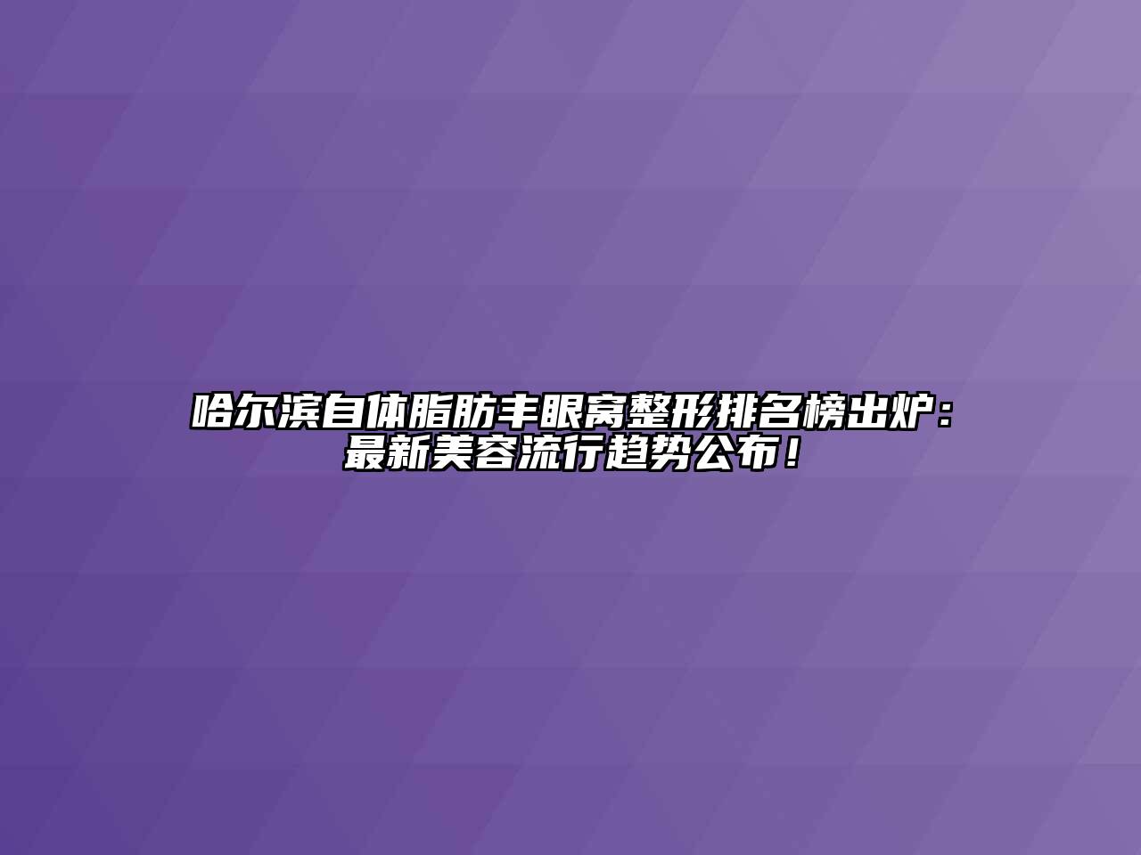 哈尔滨自体脂肪丰眼窝整形排名榜出炉：最新美容流行趋势公布！