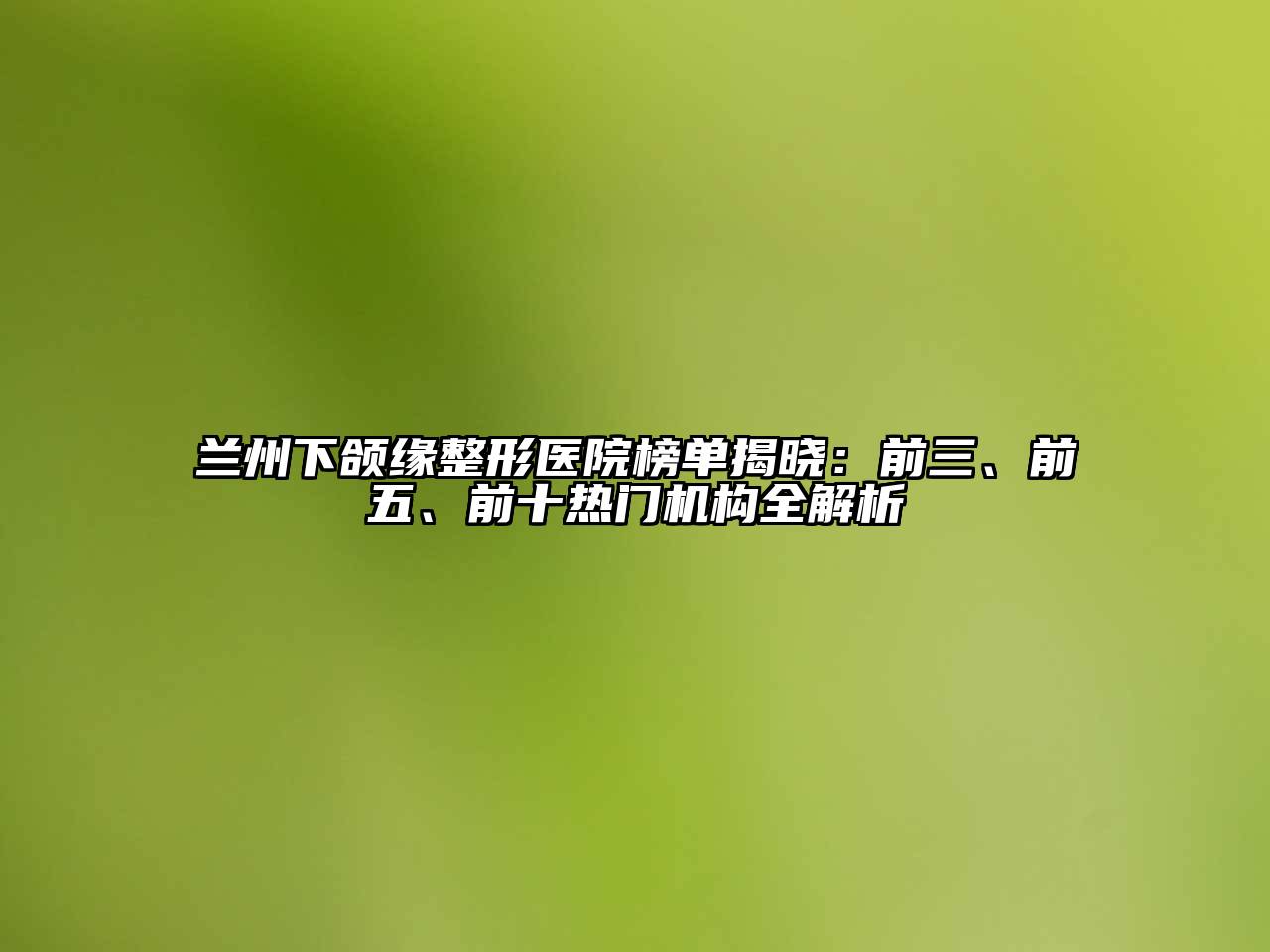 兰州下颌缘整形医院榜单揭晓：前三、前五、前十热门机构全解析