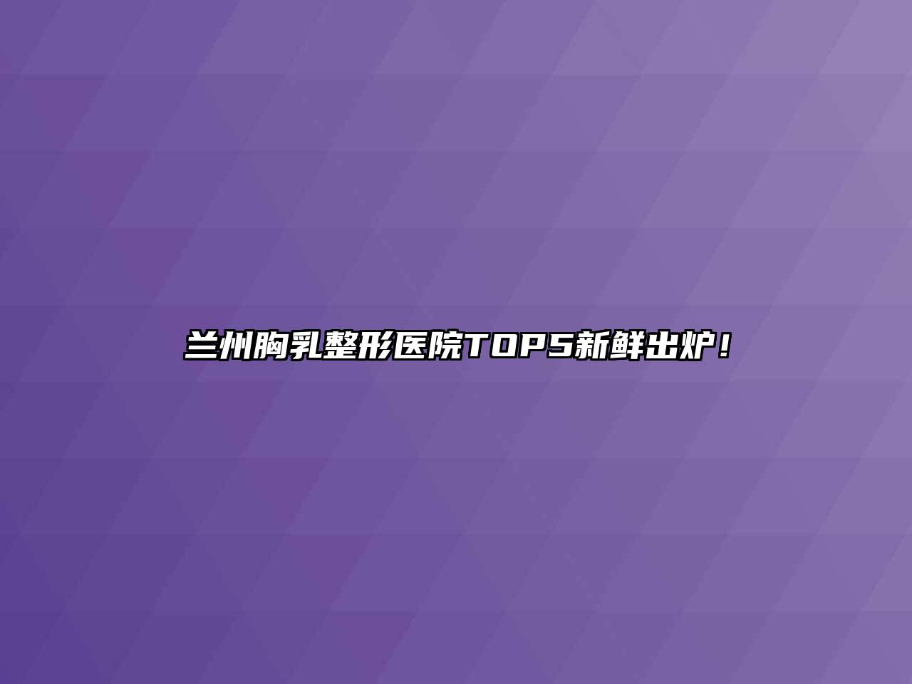 兰州胸乳整形医院TOP5新鲜出炉！