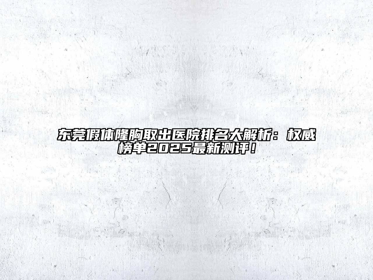 东莞假体隆胸取出医院排名大解析：权威榜单2025最新测评！