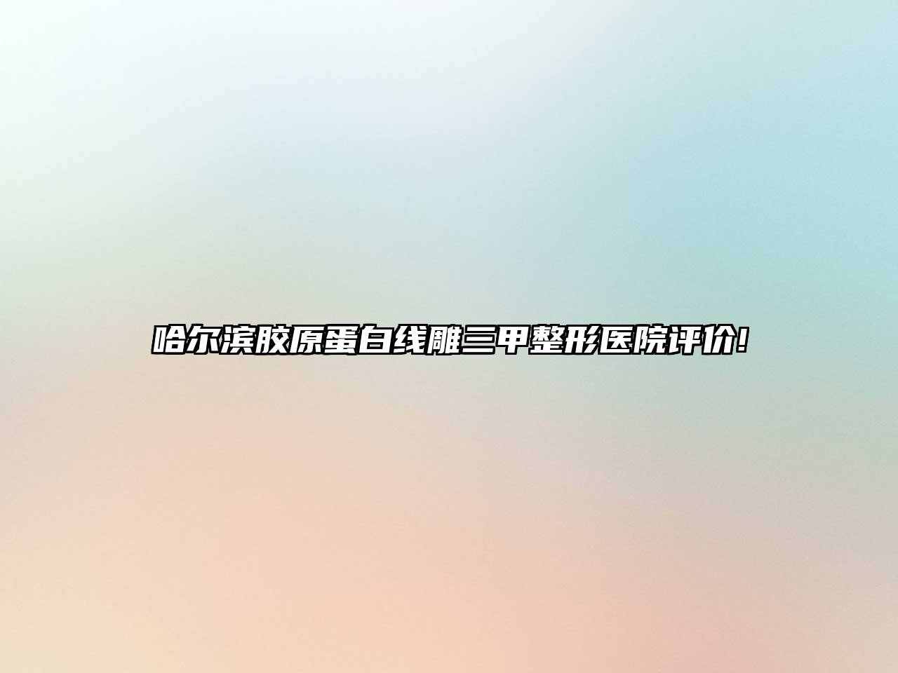 哈尔滨胶原蛋白线雕三甲整形医院评价!