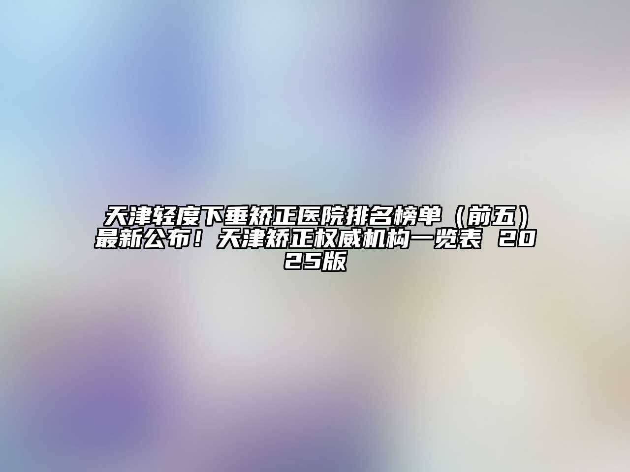天津轻度下垂矫正医院排名榜单（前五）最新公布！天津矫正权威机构一览表 2025版