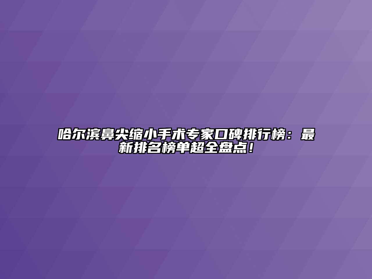 哈尔滨鼻尖缩小手术专家口碑排行榜：最新排名榜单超全盘点！