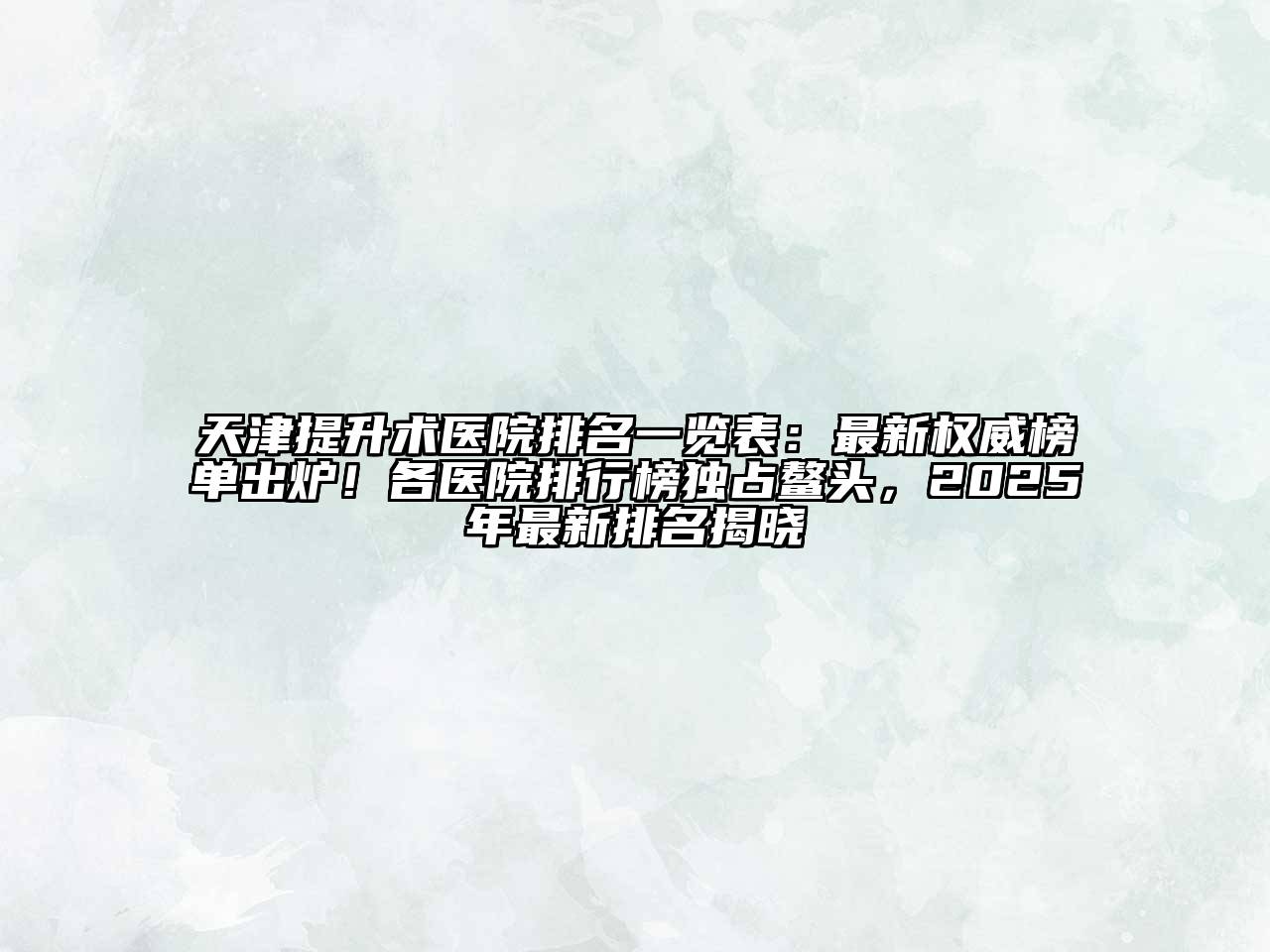 天津提升术医院排名一览表：最新权威榜单出炉！各医院排行榜独占鳌头，2025年最新排名揭晓
