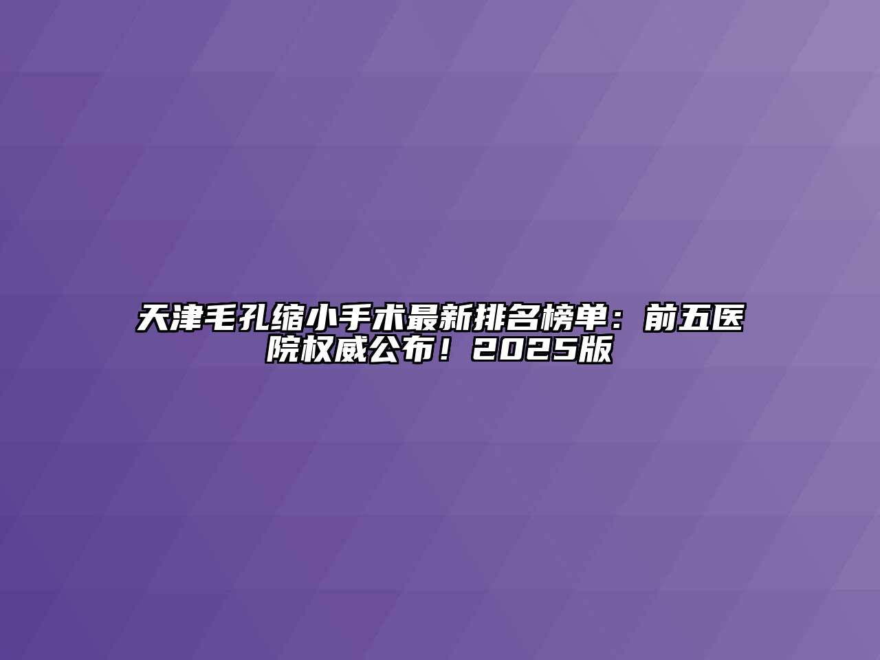 天津毛孔缩小手术最新排名榜单：前五医院权威公布！2025版