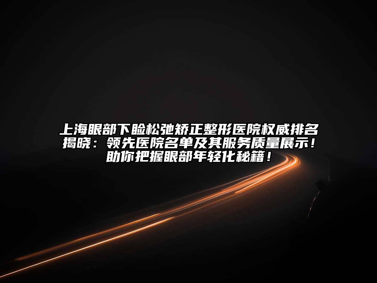 上海眼部下睑松弛矫正整形医院权威排名揭晓：领先医院名单及其服务质量展示！助你把握眼部年轻化秘籍！