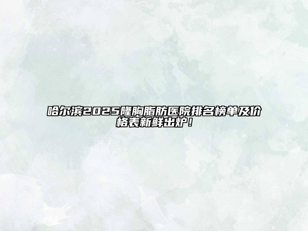 哈尔滨2025隆胸脂肪医院排名榜单及价格表新鲜出炉！