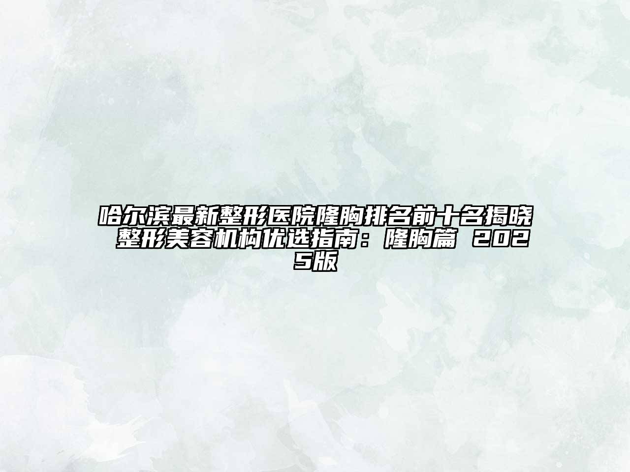 哈尔滨最新整形医院隆胸排名前十名揭晓 整形美容机构优选指南：隆胸篇 2025版