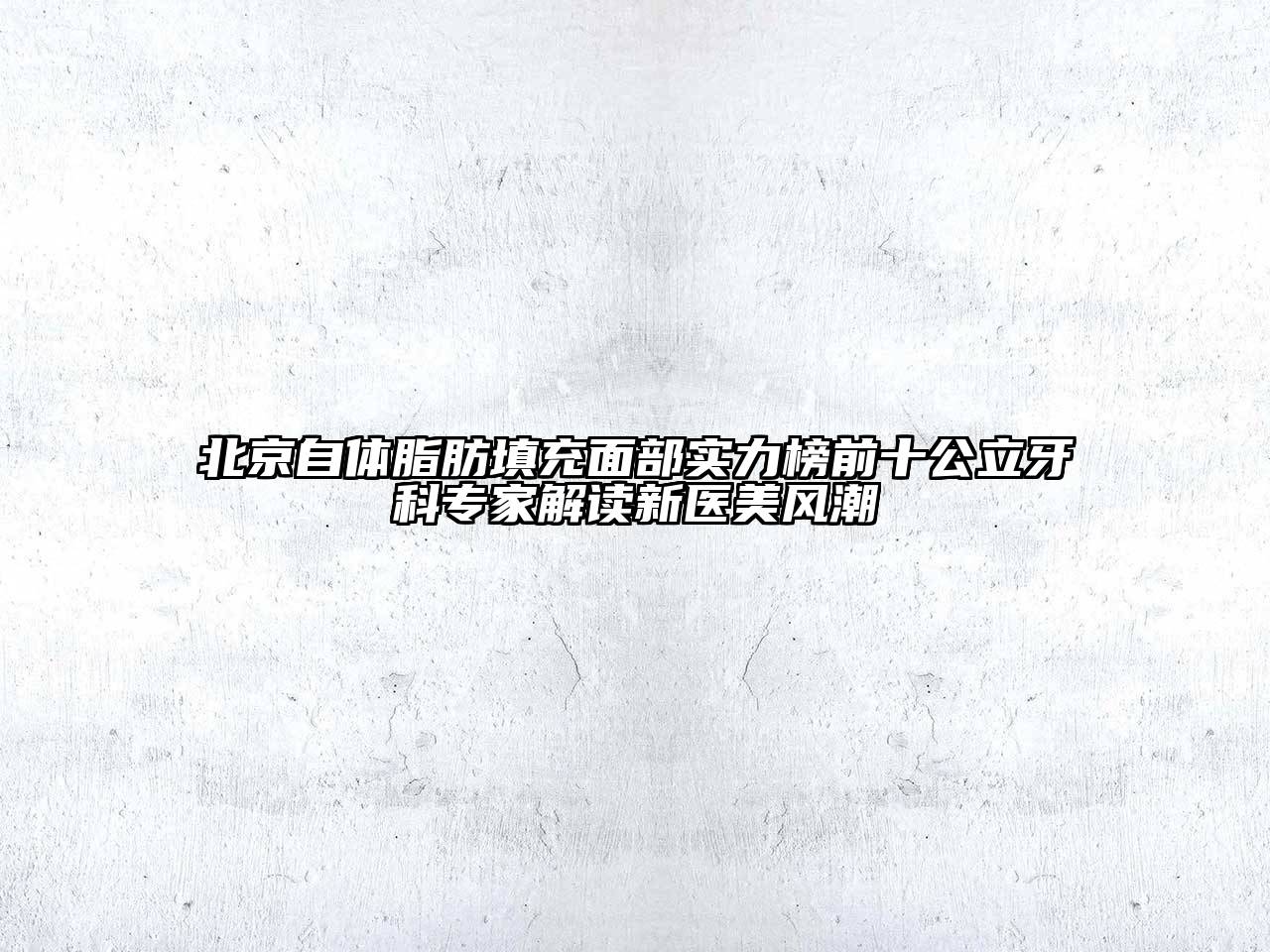 北京自体脂肪填充面部实力榜前十公立牙科专家解读新医美风潮