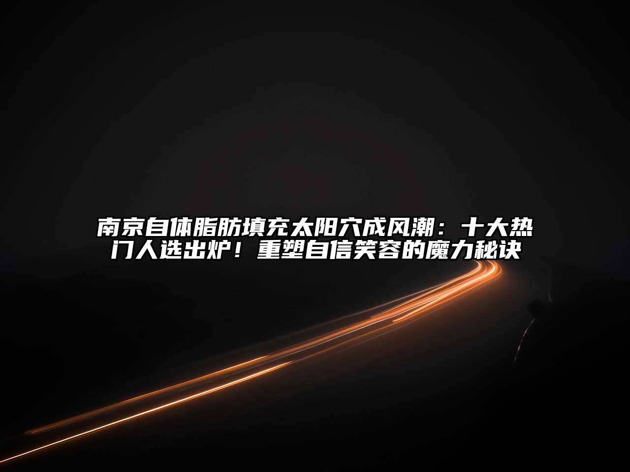 南京自体脂肪填充太阳穴成风潮：十大热门人选出炉！重塑自信笑容的魔力秘诀