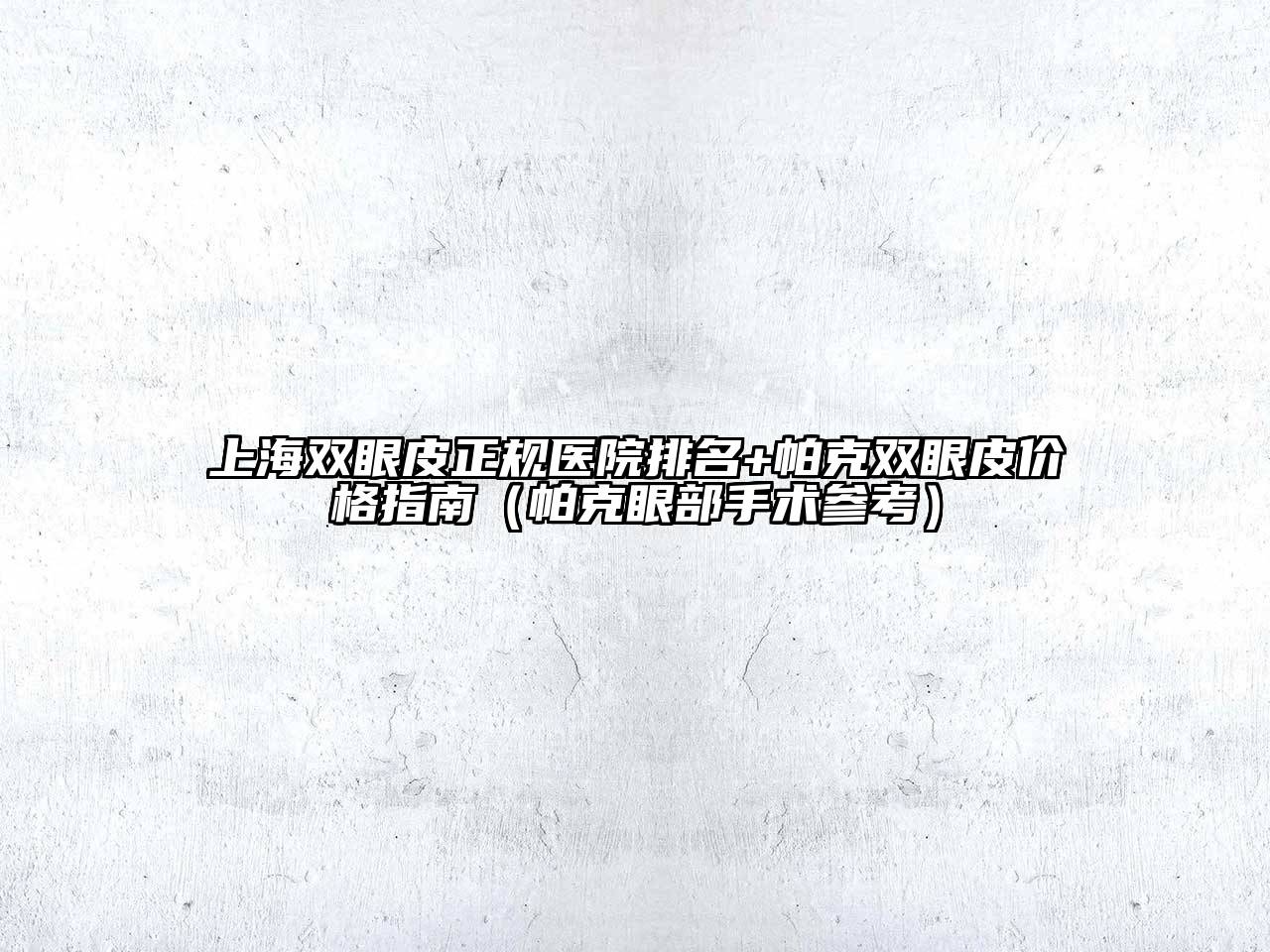 上海双眼皮正规医院排名+帕克双眼皮价格指南（帕克眼部手术参考）