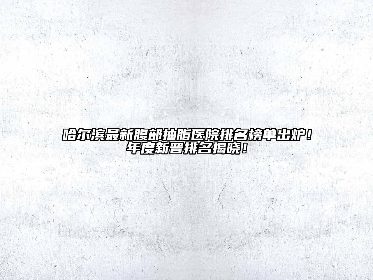 哈尔滨最新腹部抽脂医院排名榜单出炉！年度新晋排名揭晓！
