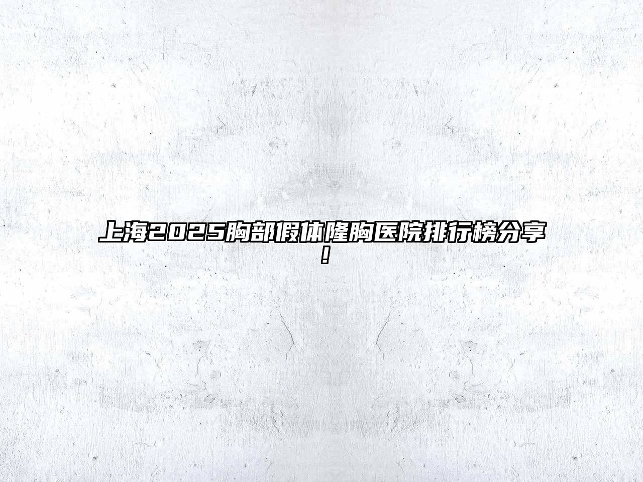 上海2025胸部假体隆胸医院排行榜分享！