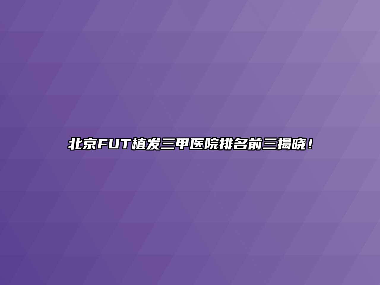 北京FUT植发三甲医院排名前三揭晓！