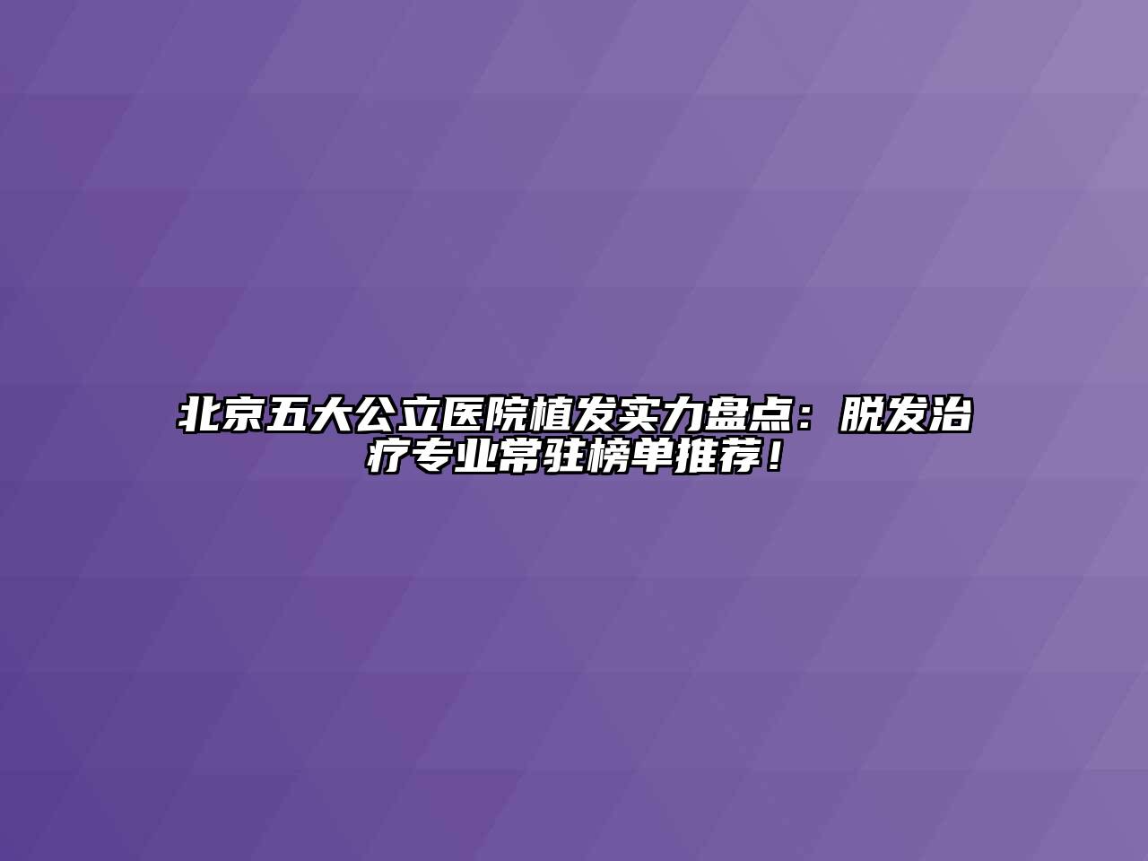 北京五大公立医院植发实力盘点：脱发治疗专业常驻榜单推荐！
