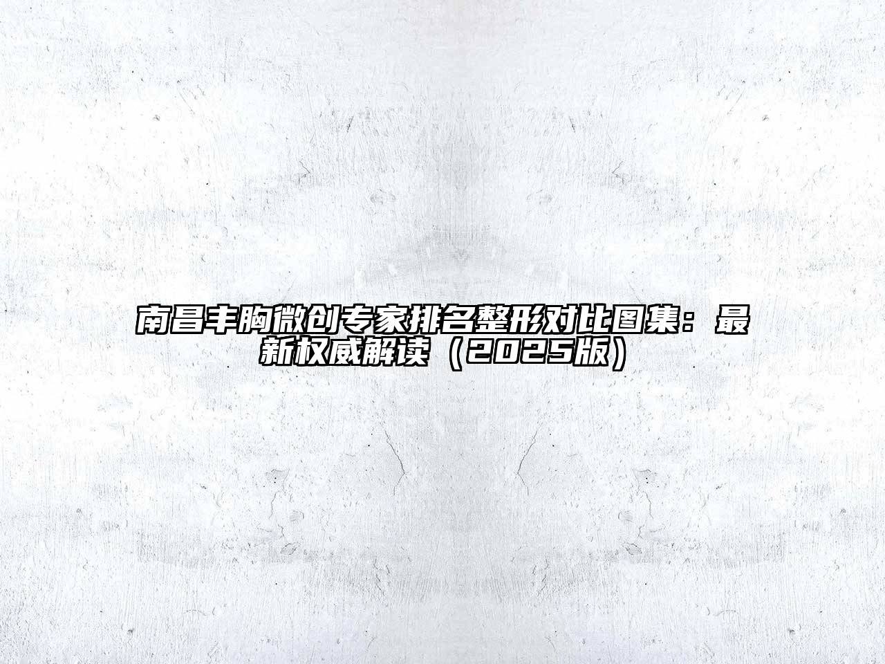 南昌丰胸微创专家排名整形对比图集：最新权威解读（2025版）