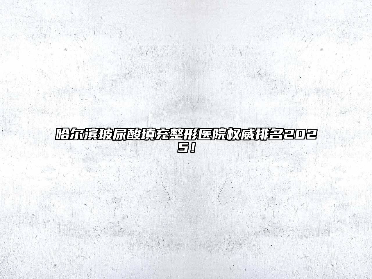 哈尔滨玻尿酸填充整形医院权威排名2025！