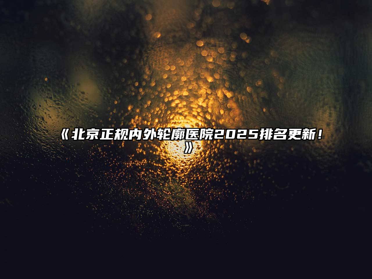 北京正规内外轮廓医院2025排名更新！
