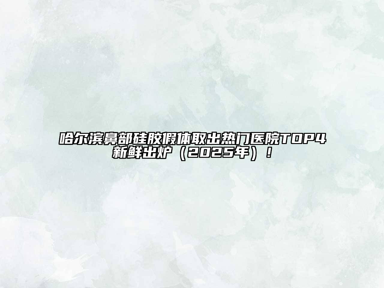 哈尔滨鼻部硅胶假体取出热门医院TOP4新鲜出炉（2025年）！