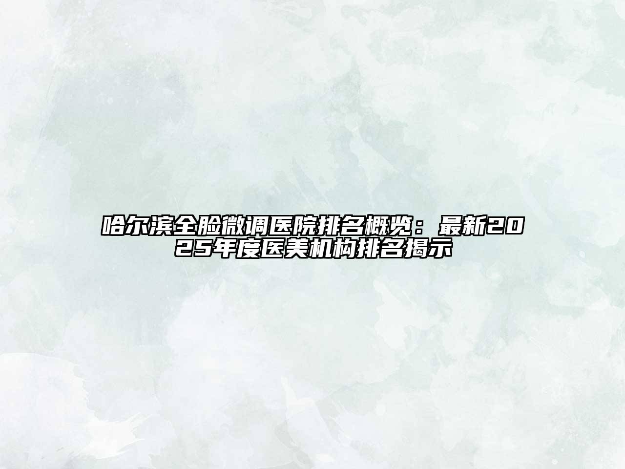 哈尔滨全脸微调医院排名概览：最新2025年度医美机构排名揭示