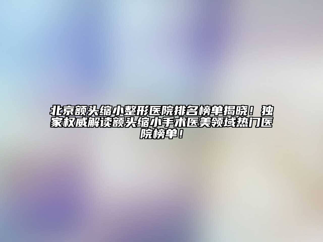 北京额头缩小整形医院排名榜单揭晓！独家权威解读额头缩小手术医美领域热门医院榜单！