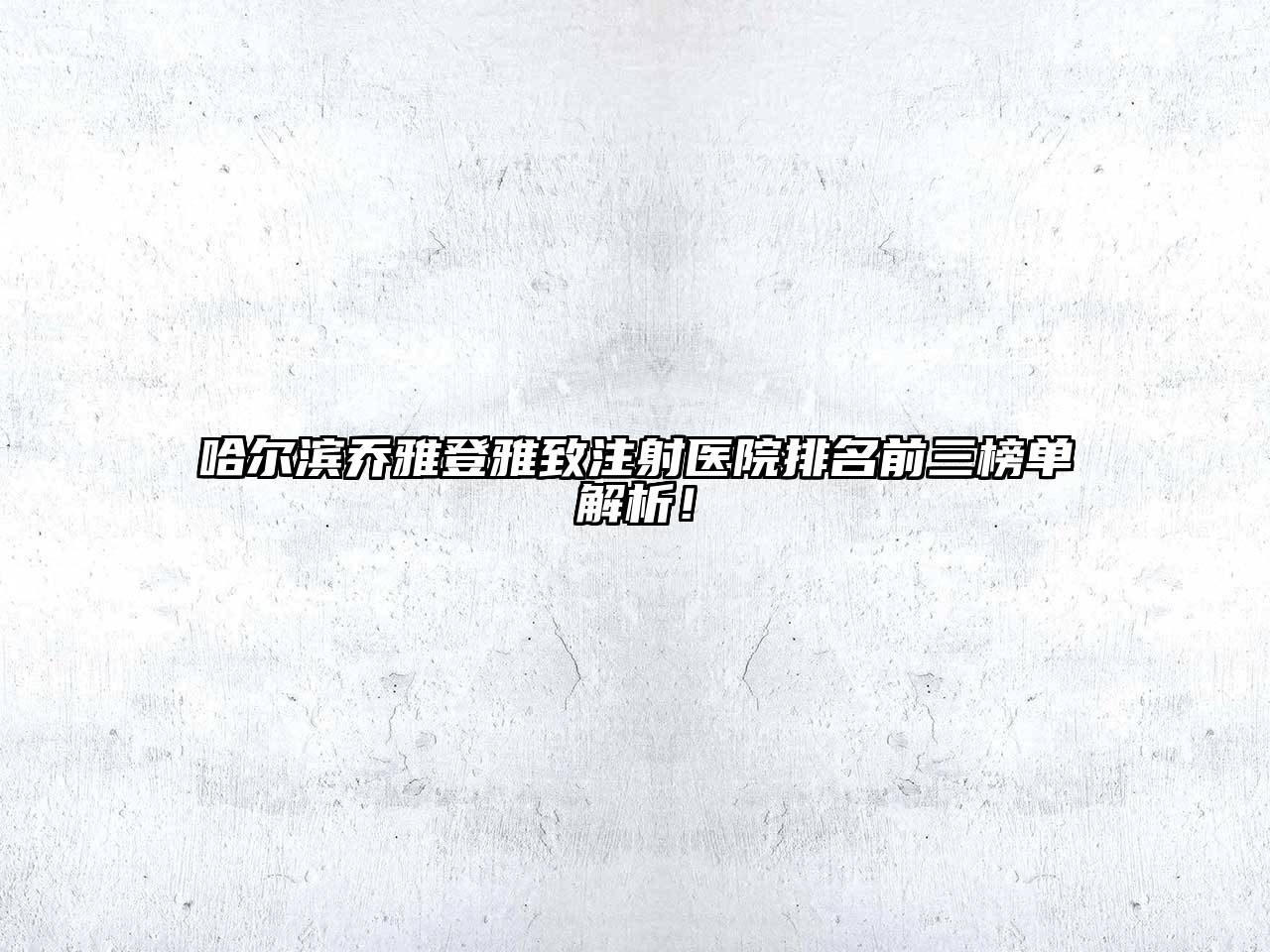 哈尔滨乔雅登雅致注射医院排名前三榜单解析！