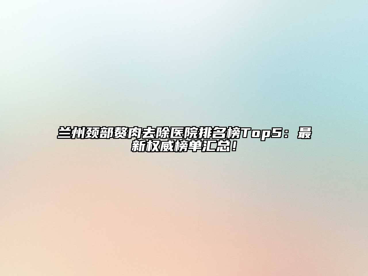 兰州颈部赘肉去除医院排名榜Top5：最新权威榜单汇总！