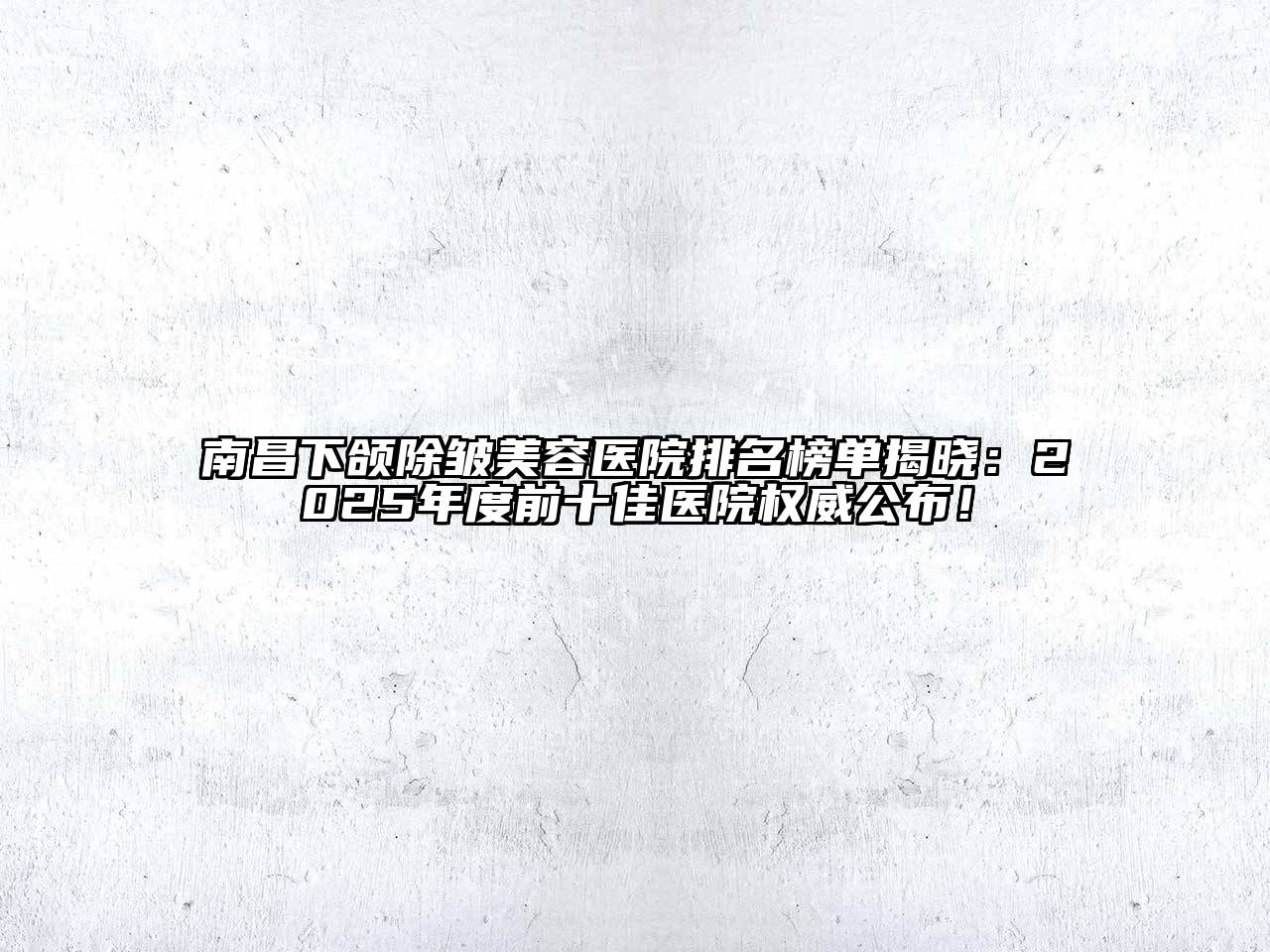 南昌下颌除皱美容医院排名榜单揭晓：2025年度前十佳医院权威公布！