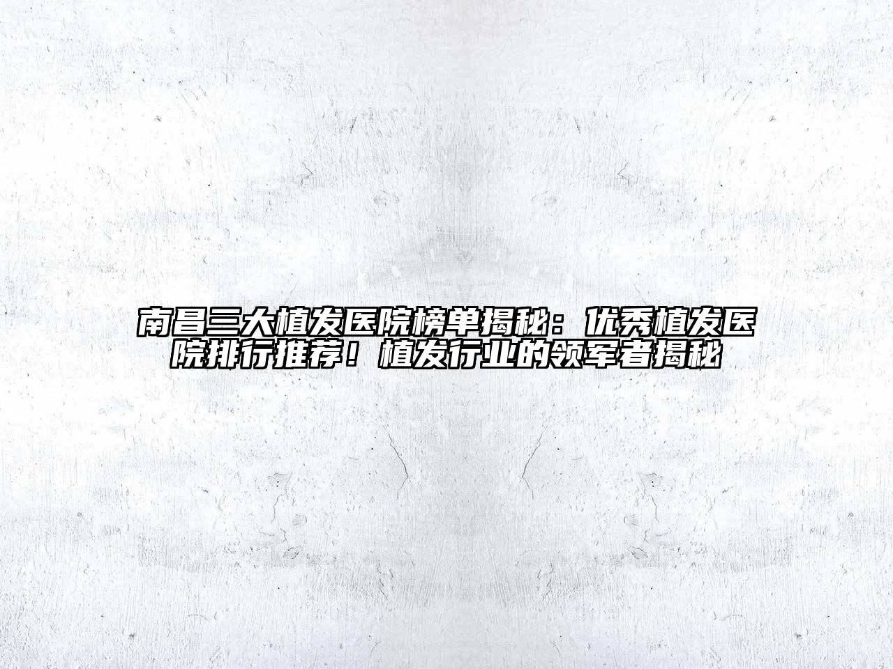 南昌三大植发医院榜单揭秘：优秀植发医院排行推荐！植发行业的领军者揭秘