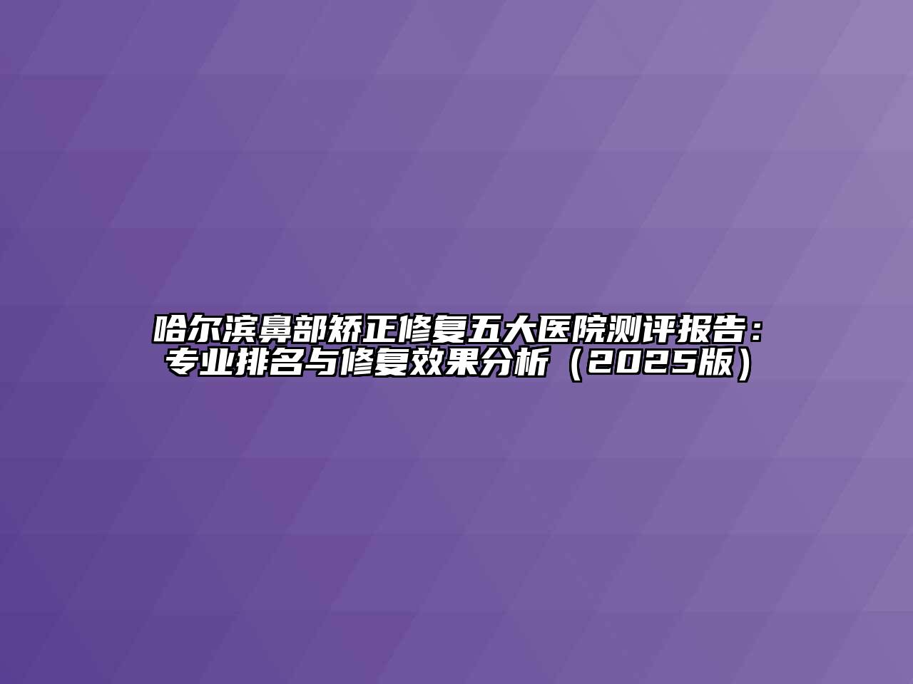 哈尔滨鼻部矫正修复五大医院测评报告：专业排名与修复效果分析（2025版）