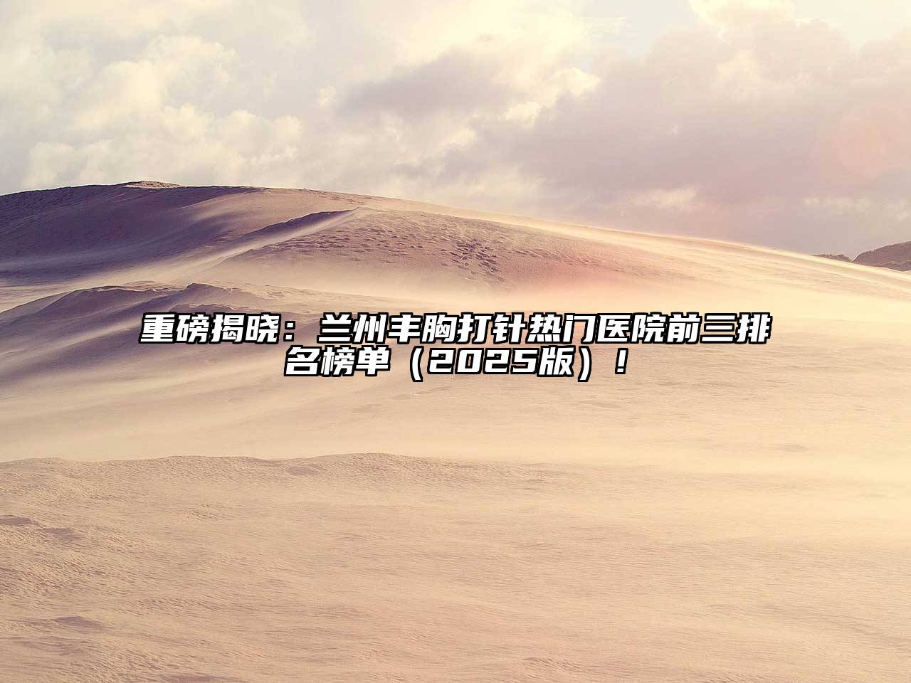 重磅揭晓：兰州丰胸打针热门医院前三排名榜单（2025版）！