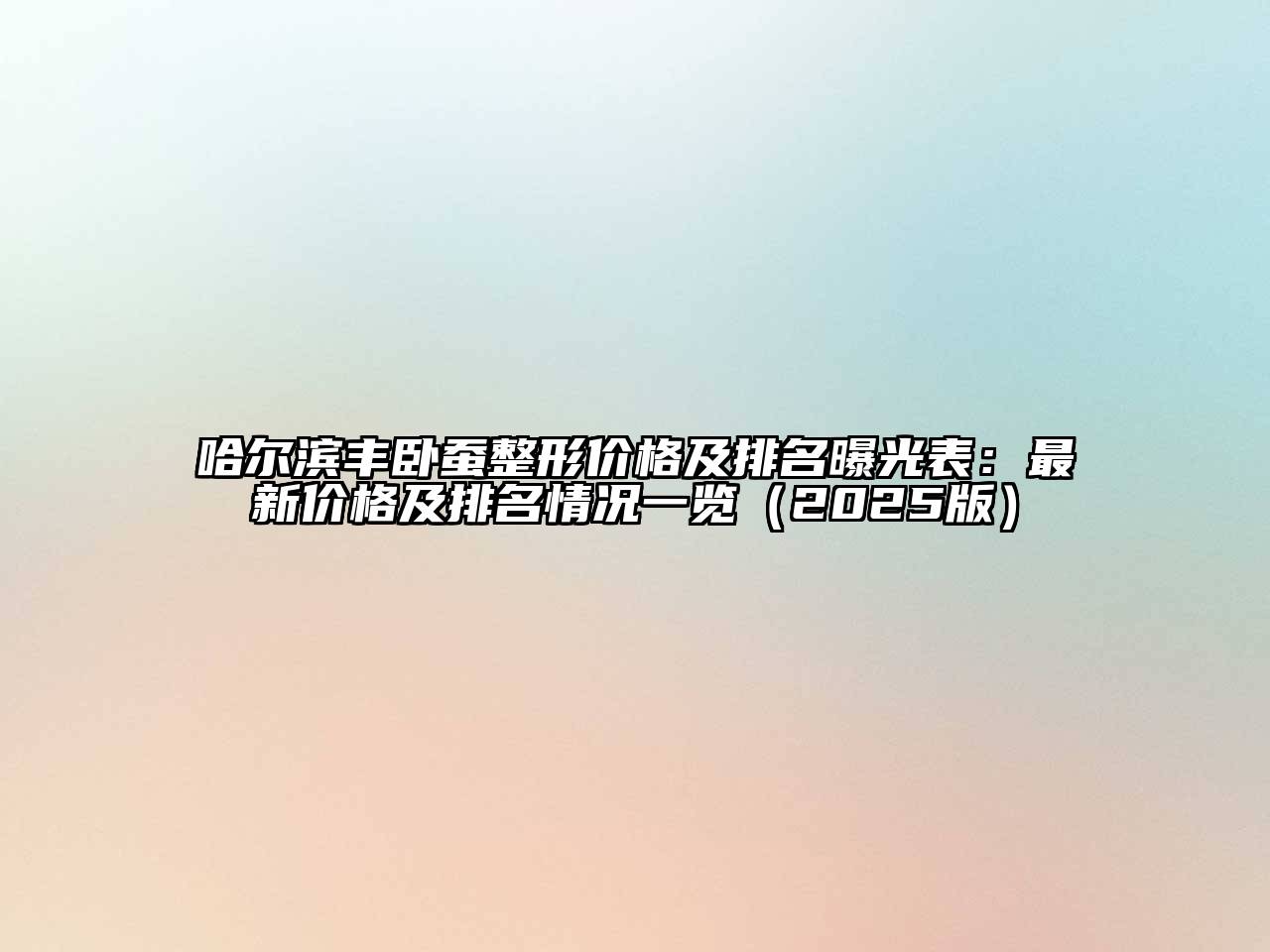 哈尔滨丰卧蚕整形价格及排名曝光表：最新价格及排名情况一览（2025版）