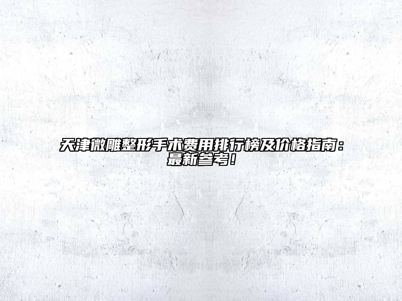 天津微雕整形手术费用排行榜及价格指南：最新参考！
