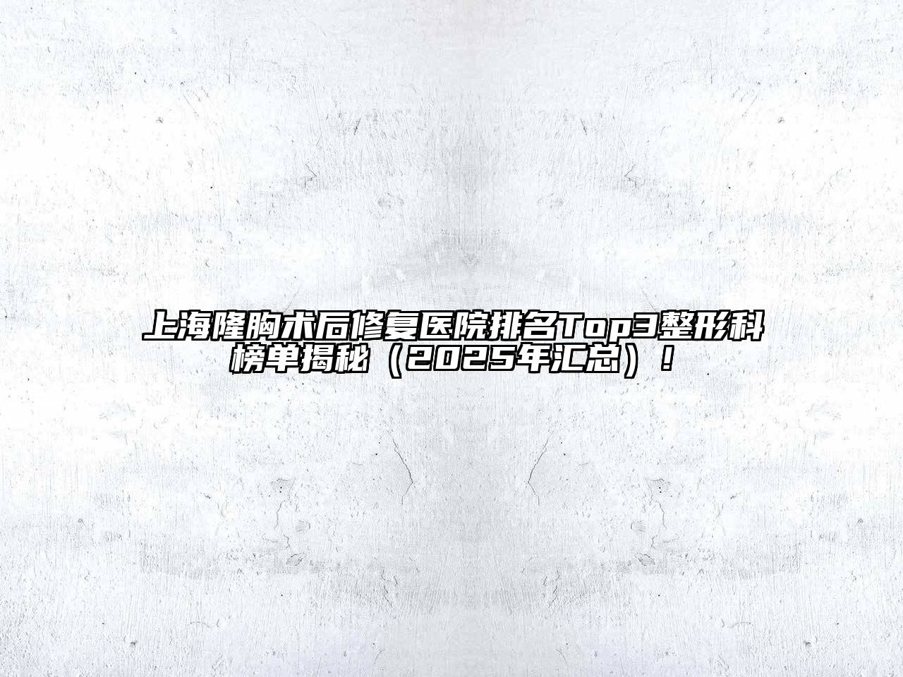 上海隆胸术后修复医院排名Top3整形科榜单揭秘（2025年汇总）！